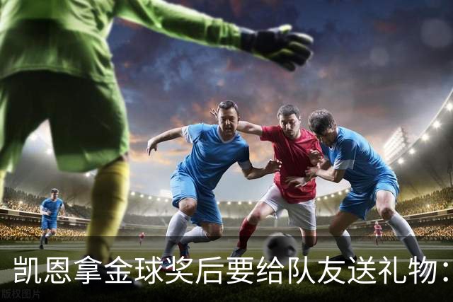 凯恩拿金球奖后要给队友送礼物：有人点名要手表